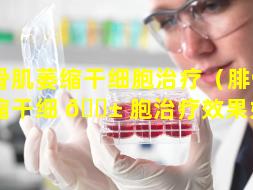 腓骨肌萎缩干细胞治疗（腓骨肌萎缩干细 🐱 胞治疗效果好吗）